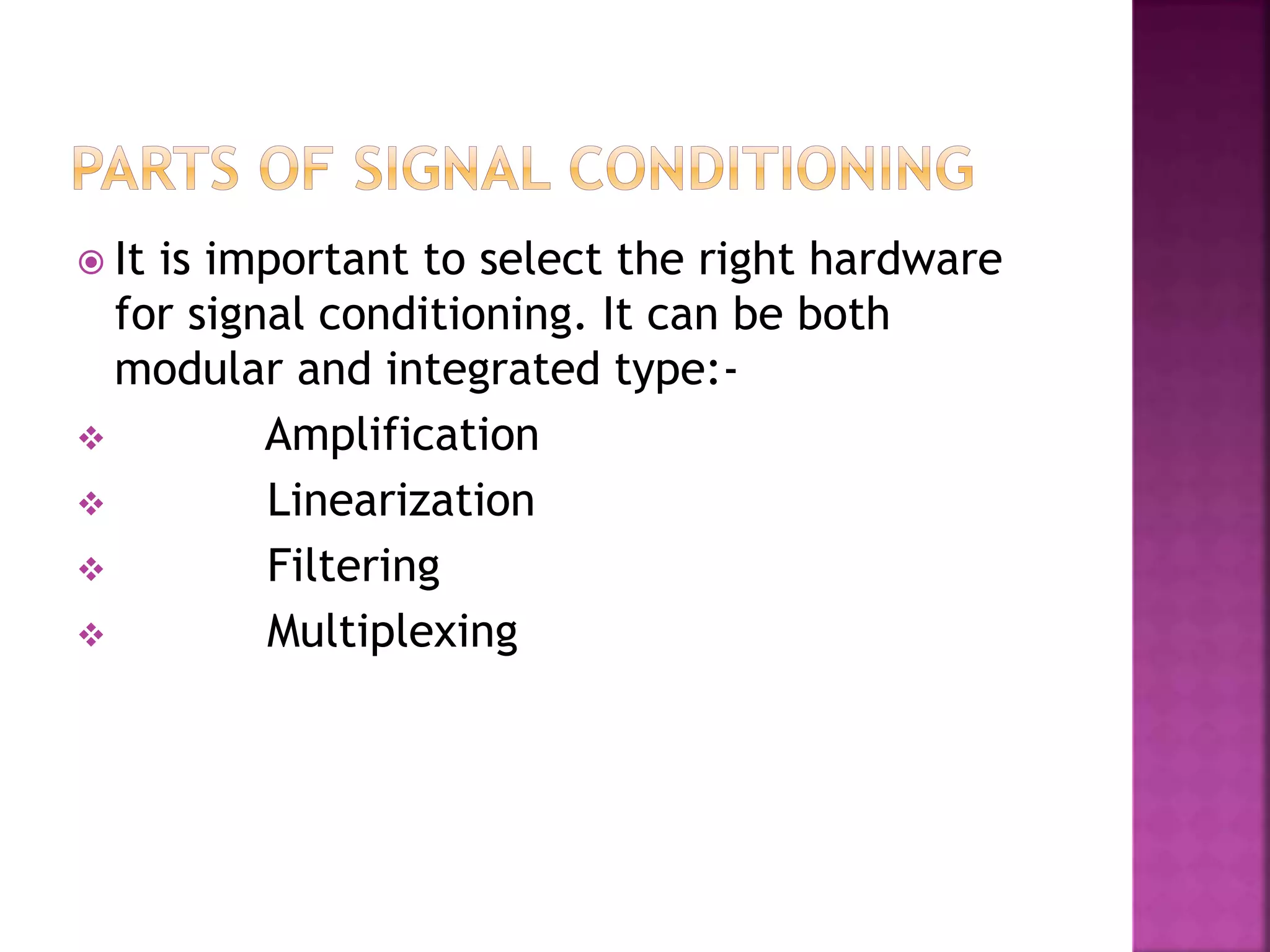 It is important to select the right hardware
for signal conditioning. It can be both
modular and integrated type:-
 Amplification
 Linearization
 Filtering
 Multiplexing
 