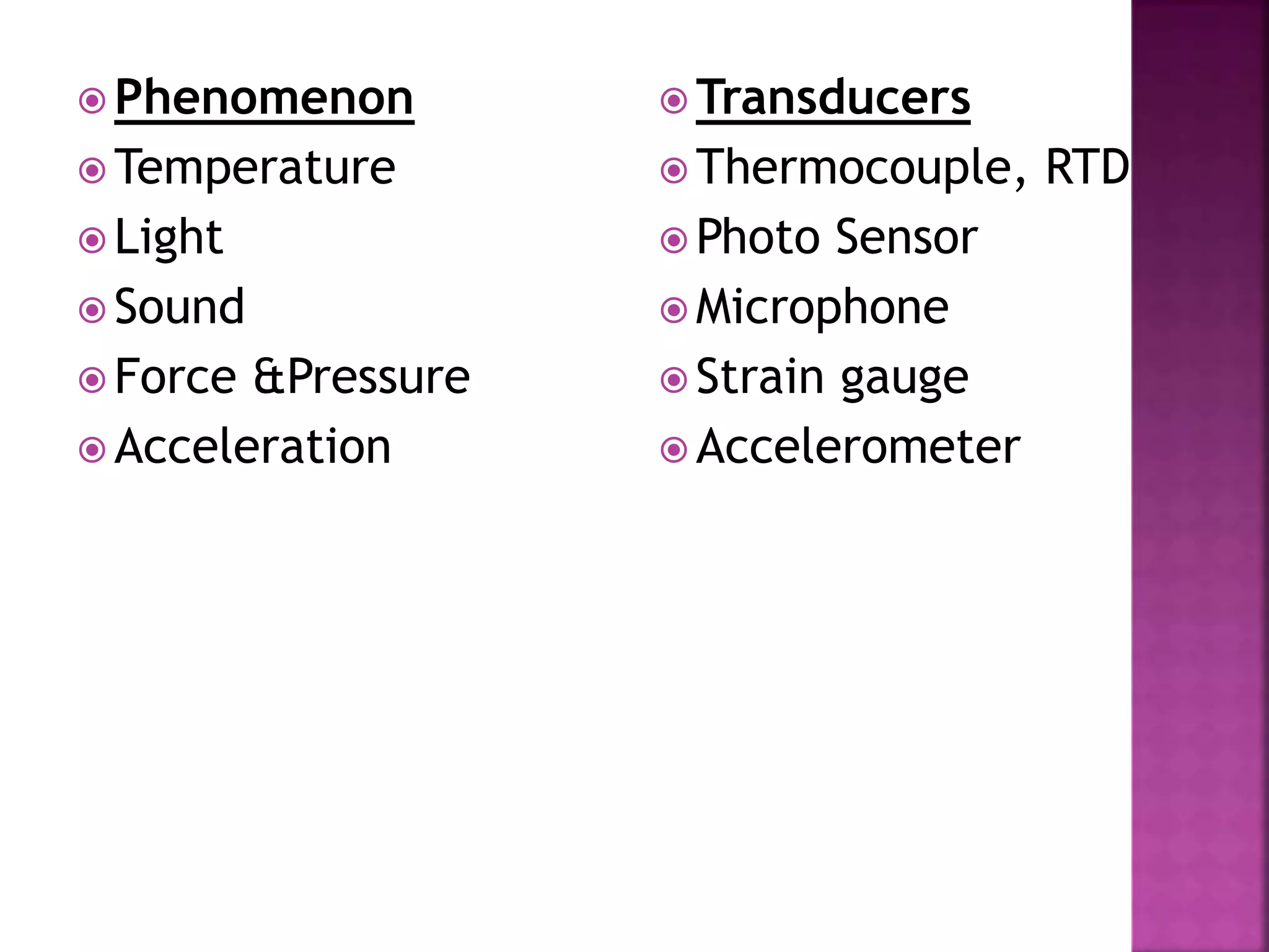  Phenomenon
 Temperature
 Light
 Sound
 Force &Pressure
 Acceleration
 Transducers
 Thermocouple, RTD
 Photo Sensor
 Microphone
 Strain gauge
 Accelerometer
 