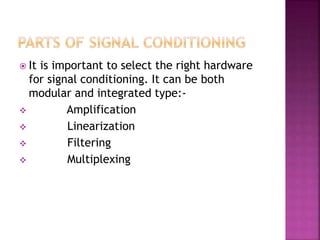  It is important to select the right hardware
for signal conditioning. It can be both
modular and integrated type:-
 Amplification
 Linearization
 Filtering
 Multiplexing
 