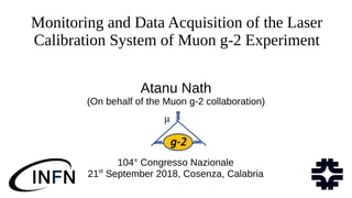 Monitoring and Data Acquisition of the Laser
Calibration System of Muon g-2 Experiment
Atanu Nath
(On behalf of the Muon g-2 collaboration)
104° Congresso Nazionale
21st
September 2018, Cosenza, Calabria
 