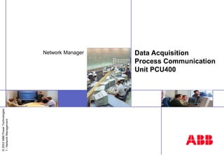 ©
2003
ABB
Power
Technologies
1
-
Network
Management
Data Acquisition
Process Communication
Unit PCU400
Network Manager
 