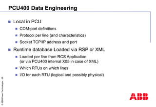 ©
ABB
Power
Technologies
-
28
PCU400 Data Engineering
 Local in PCU
 COM-port definitions
 Protocol per line (and chara...
