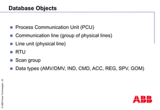 ©
ABB
Power
Technologies
-
33
Database Objects
 Process Communication Unit (PCU)
 Communication line (group of physical ...