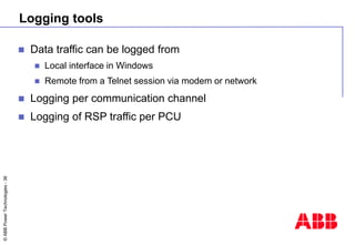 ©
ABB
Power
Technologies
-
36
Logging tools
 Data traffic can be logged from
 Local interface in Windows
 Remote from a...