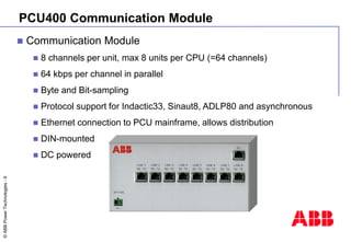 ©
ABB
Power
Technologies
-
9
PCU400 Communication Module
 Communication Module
 8 channels per unit, max 8 units per CPU...