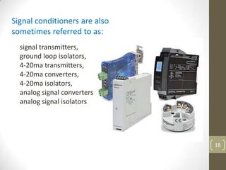 18
signal transmitters,
ground loop isolators,
4-20ma transmitters,
4-20ma converters,
4-20ma isolators,
analog signal converters
analog signal isolators
Signal conditioners are also
sometimes referred to as:
 