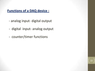 22
Functions of a DAQ device :
- analog input- digital output
- digital input- analog output
- counter/timer functions
 