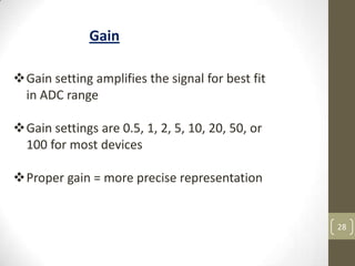 28
Gain setting amplifies the signal for best fit
in ADC range
Gain settings are 0.5, 1, 2, 5, 10, 20, 50, or
100 for most devices
Proper gain = more precise representation
Gain
 