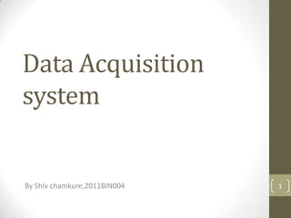Data Acquisition
system
By Shiv chamkure,2011BIN004 1
 