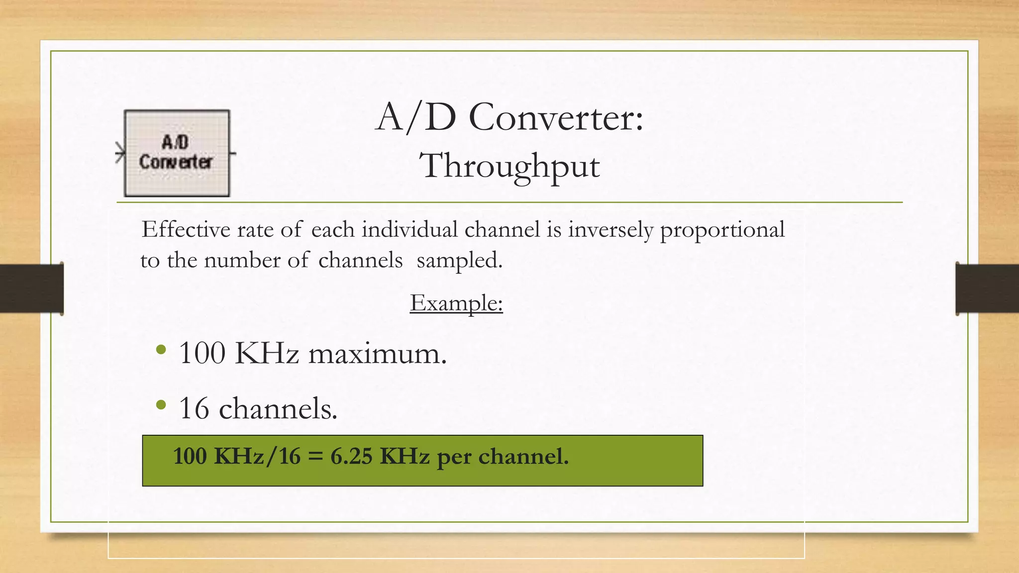 A/D Converter:
Throughput
Effective rate of each individual channel is inversely proportional
to the number of channels sampled.
Example:
• 100 KHz maximum.
• 16 channels.
100 KHz/16 = 6.25 KHz per channel.
 