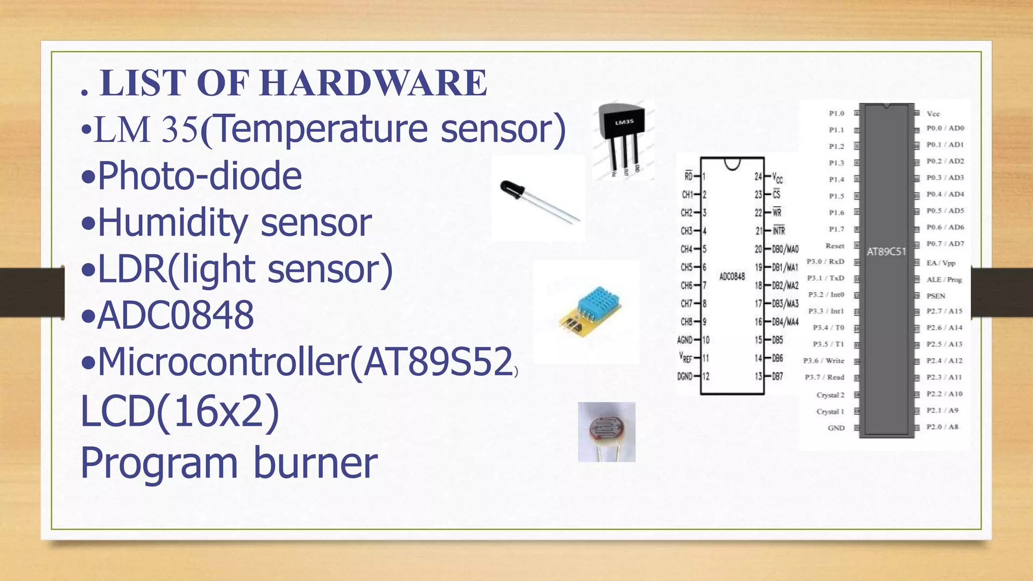 . LIST OF HARDWARE
•LM 35(Temperature sensor)
•Photo-diode
•Humidity sensor
•LDR(light sensor)
•ADC0848
•Microcontroller(AT89S52)
LCD(16x2)
Program burner
 