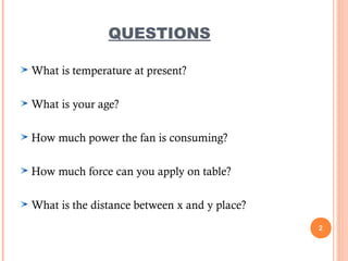QUESTIONS
What is temperature at present?
What is your age?
How much power the fan is consuming?
How much force can you apply on table?
What is the distance between x and y place?
2
 