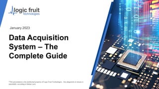 Data Acquisition
System – The
Complete Guide
*This presentation is the intellectual property of Logic Fruit Technologies . Any plagiarism or misuse is
punishable according to Indian Laws.
January 2023
 