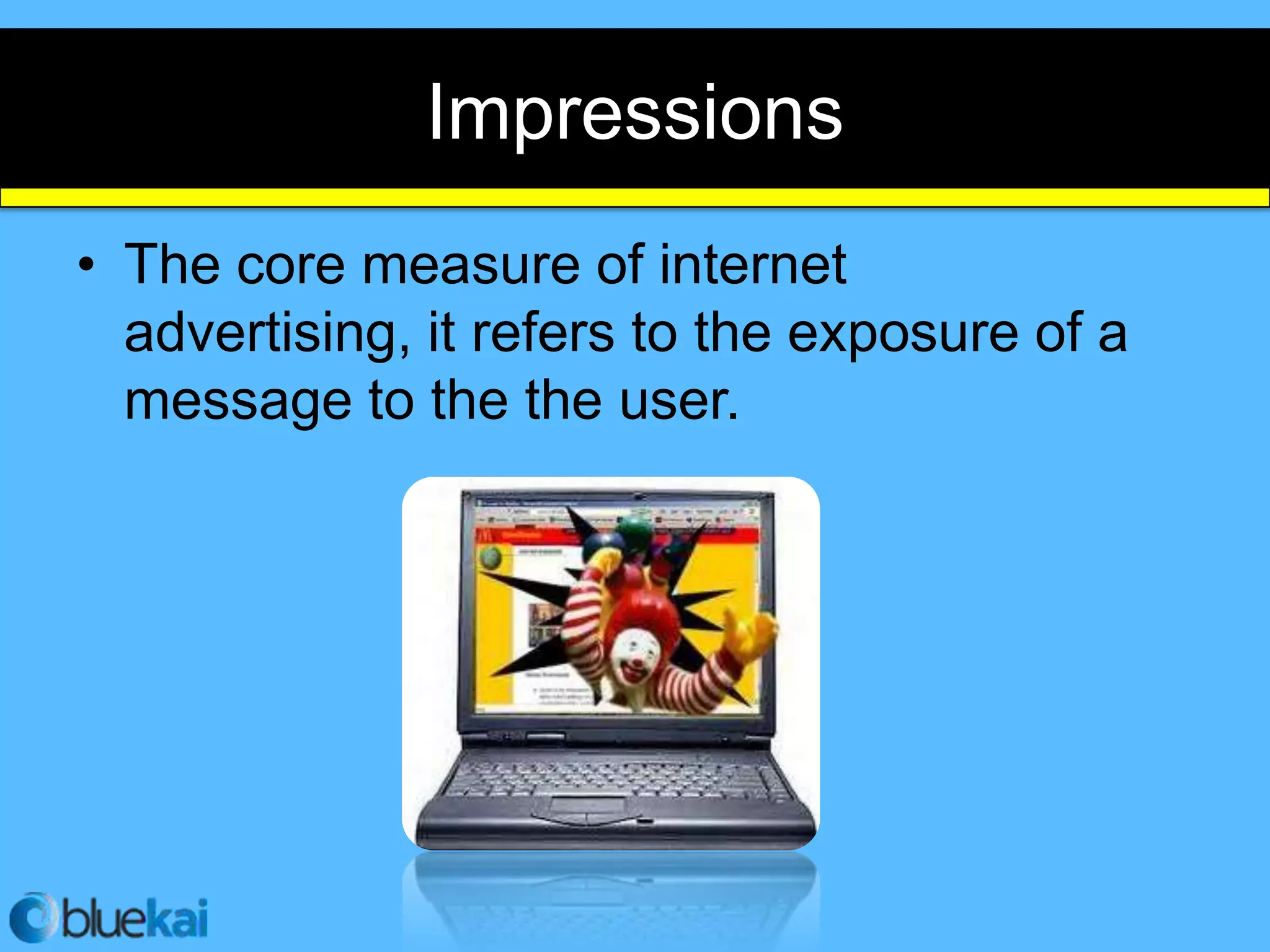 Impressions
• The core measure of internet
  advertising, it refers to the exposure of a
  message to the the user.
 