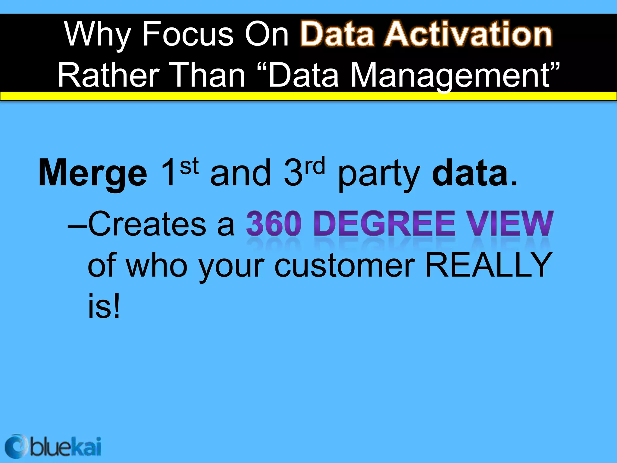 Why Focus On
Rather Than “Data Management”

Merge   1st   and   3 rd   party data.
 –Creates a
  of who your customer REALLY
  is!
 