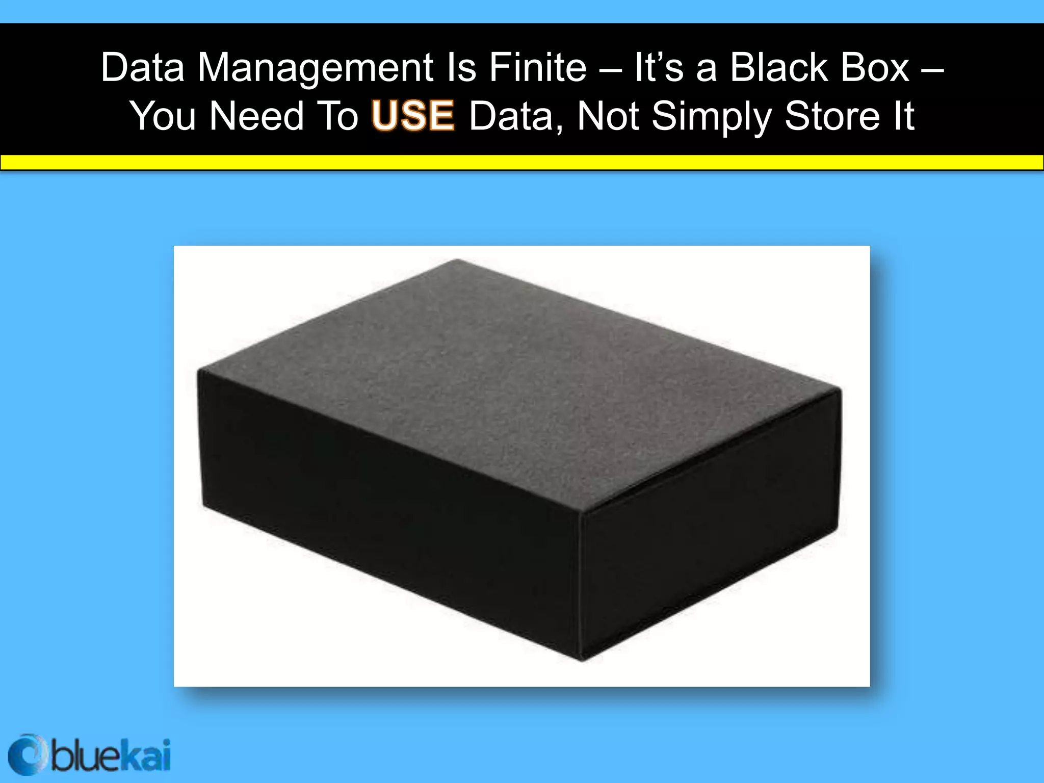 Data Management Is Finite – It’s a Black Box –
 You Need To      Data, Not Simply Store It
 