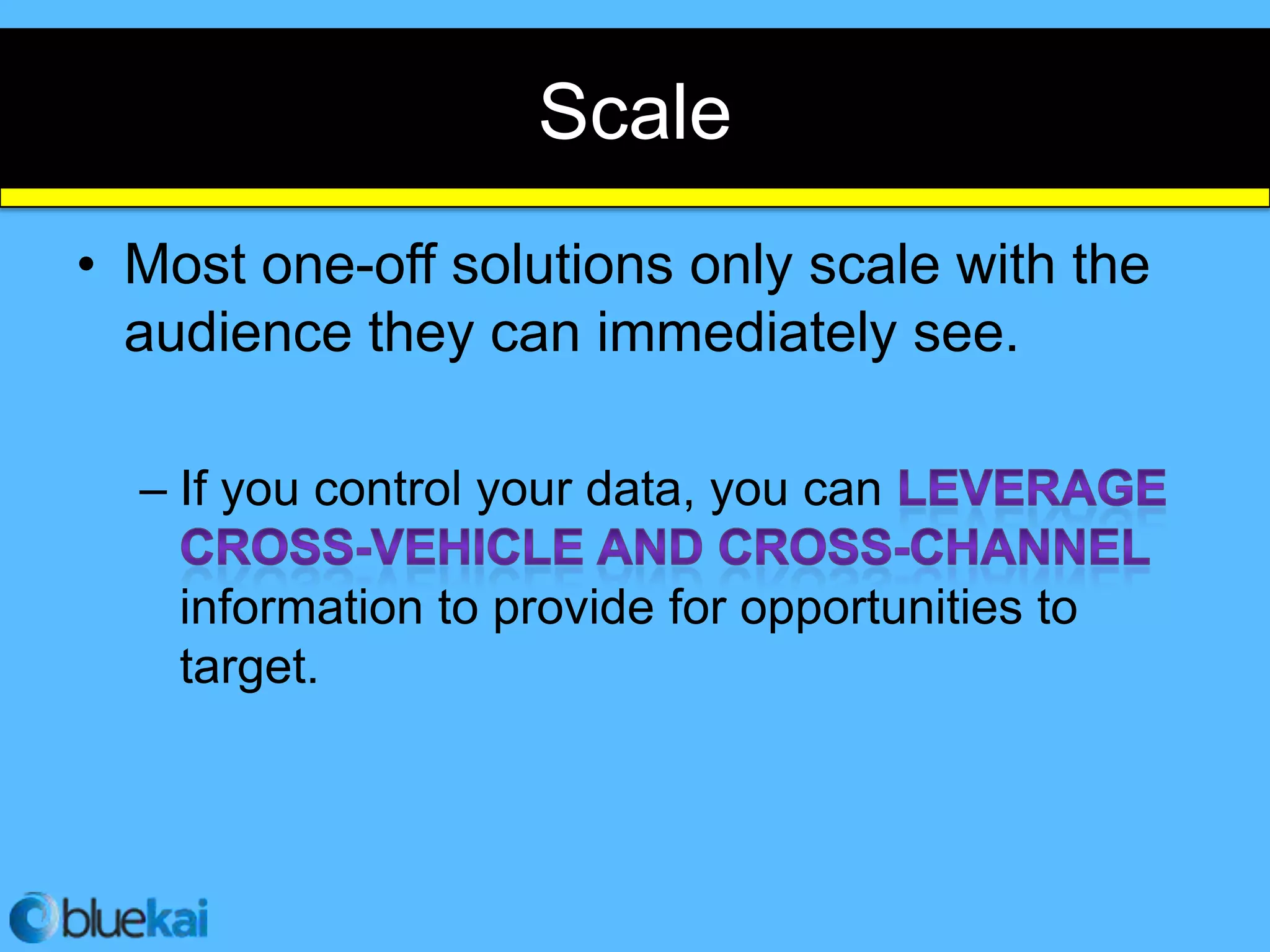 Scale
• Most one-off solutions only scale with the
  audience they can immediately see.

  – If you control your data, you can

    information to provide for opportunities to
    target.
 
