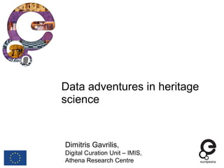 Data adventures in heritage
science
Dimitris Gavrilis,
Digital Curation Unit – IMIS,
Athena Research Centre
 