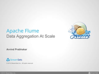 Apache Flume 
Data Aggregation At Scale 
Arvind Prabhakar 
© 2014 StreamSets Inc., All rights reserved 
© 2014 StreamSets, Inc. 
 
