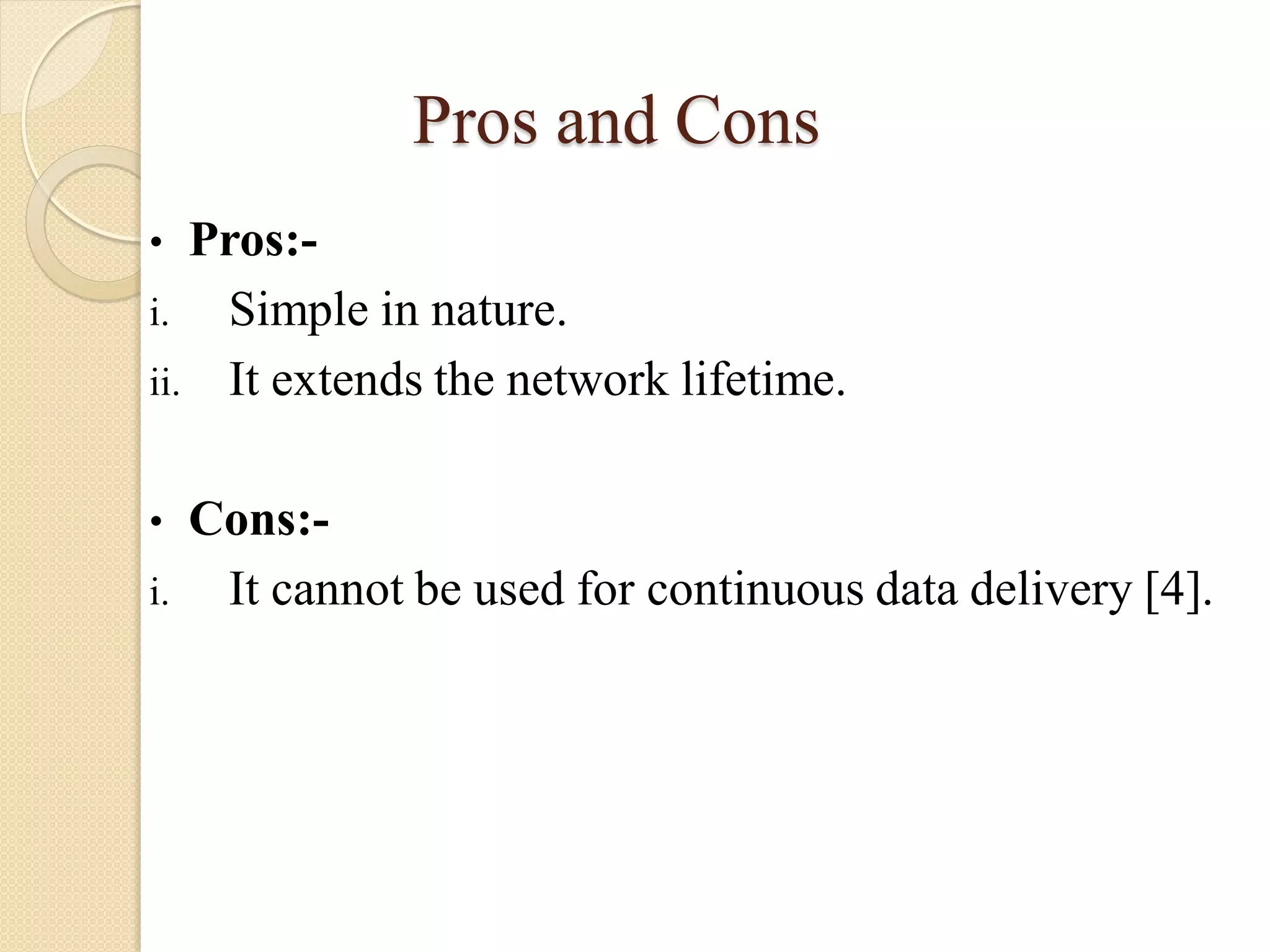 Pros and Cons
• Pros:-
i. Simple in nature.
ii. It extends the network lifetime.
• Cons:-
i. It cannot be used for continuous data delivery [4].
 