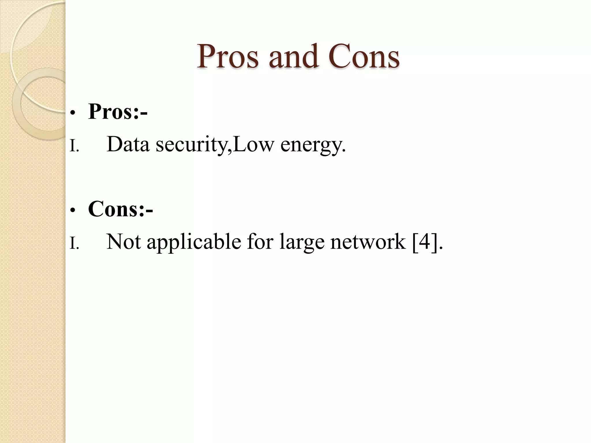 Pros and Cons
• Pros:-
I. Data security,Low energy.
• Cons:-
I. Not applicable for large network [4].
 