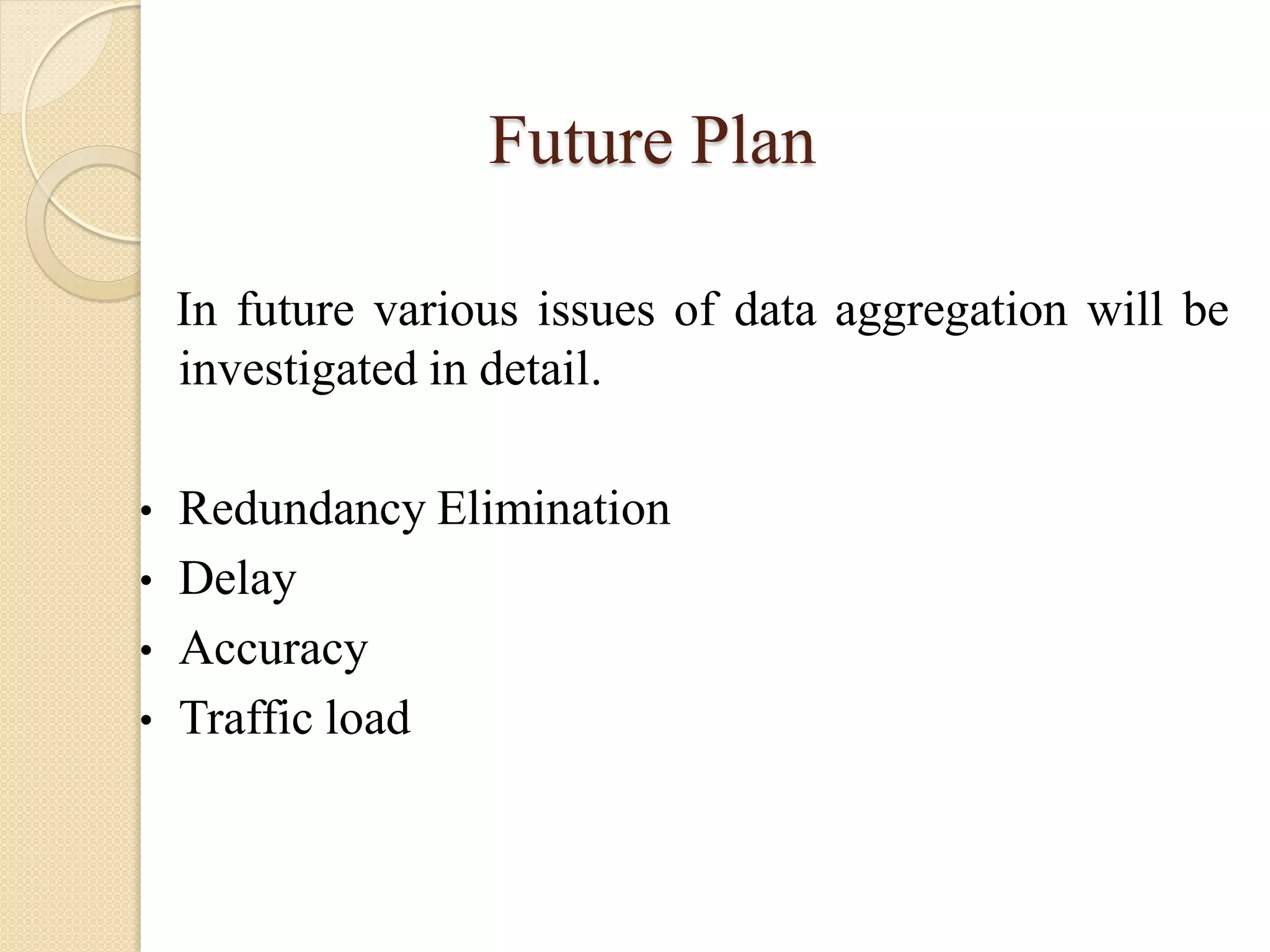 Future Plan
In future various issues of data aggregation will be
investigated in detail.
• Redundancy Elimination
• Delay
• Accuracy
• Traffic load
 