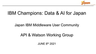 IBM ミドルウェア・ユーザー研究会
IBM Champions: Data & AI for Japan
Japan IBM Middleware User Community
API & Watson Working Group
JUNE 8th 2021
 