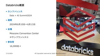 Databricks概要
• カンファレンス
Data + AI Summit2024
• 期間
2024年6月10日～6月13日
• 会場
Moscone Convention Center
＠サンフランシスコ
• 参加者
16,000名＋
7/12/2024 All Copyrights reserved by Sojitz Tech‐Innovation 14
 