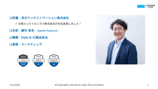 所属：双日テックイノベーション株式会社
 日商エレクトロニクス株式会社が社名変更しました！
名前：藤村 智史 – Satoshi Fujimura -
職種：Data & AI製品担当
業務：マーケティング
7/12/2024 All Copyrights reserved by Sojitz Tech‐Innovation 2
 