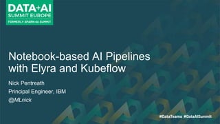 Notebook-based AI Pipelines
with Elyra and Kubeflow
Nick Pentreath
Principal Engineer, IBM
@MLnick
 