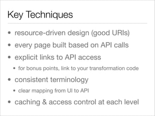 Key Techniques
• resource-driven design (good URIs)
• every page built based on API calls
• explicit links to API access
 • for bonus points, link to your transformation code

• consistent terminology
 • clear mapping from UI to API

• caching & access control at each level
 