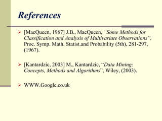 References [MacQueen, 1967] J.B., MacQueen,  “Some Methods for Classification and Analysis of Multivariate Observations”,  Proc. Symp. Math. Statist.and Probability (5th), 281-297,(1967). [Kantardzic, 2003] M., Kantardzic, “ Data Mining: Concepts, Methods and Algorithms ”, Wiley, (2003) . WWW.Google.co.uk 