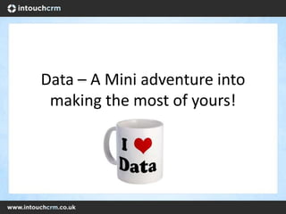 Data – A Mini adventure into
 making the most of yours!
 