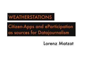 WEATHERSTATIONS

Citizen-Apps and eParticipation
as sources for Datajournalism

                Lorenz Matzat
 