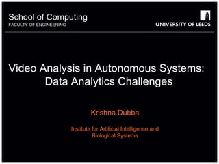 School of something 
FACULTY OF OTHER 
Computing 
ENGINEERING 
Video Analysis in Autonomous Systems: 
Data Analytics Challenges 
Krishna Dubba 
Institute for Artificial Intelligence and 
Biological Systems 
 