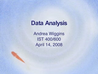 Data Analysis Andrea Wiggins IST 400/600 April 14, 2008 