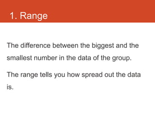 1. Range


The difference between the biggest and the
smallest number in the data of the group.

The range tells you how spread out the data
is.
 