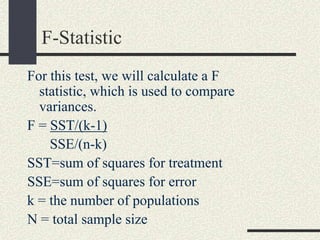 F-Statistic
For this test, we will calculate a F
  statistic, which is used to compare
  variances.
F = SST/(k-1)
    SSE/(n-k)
SST=sum of squares for treatment
SSE=sum of squares for error
k = the number of populations
N = total sample size
 