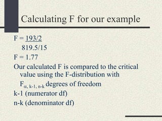 Calculating F for our example
F = 193/2
   819.5/15
F = 1.77
Our calculated F is compared to the critical
  value using the F-distribution with
  F , k-1, n-k degrees of freedom
k-1 (numerator df)
n-k (denominator df)
 