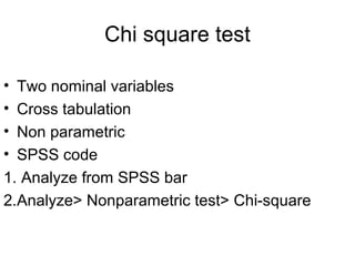 Chi square test

• Two nominal variables
• Cross tabulation
• Non parametric
• SPSS code
1. Analyze from SPSS bar
2.Analyze> Nonparametric test> Chi-square
 
