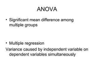 ANOVA
• Significant mean difference among
  multiple groups



• Multiple regression
Variance caused by independent variable on
  dependent variables simultaneously
 