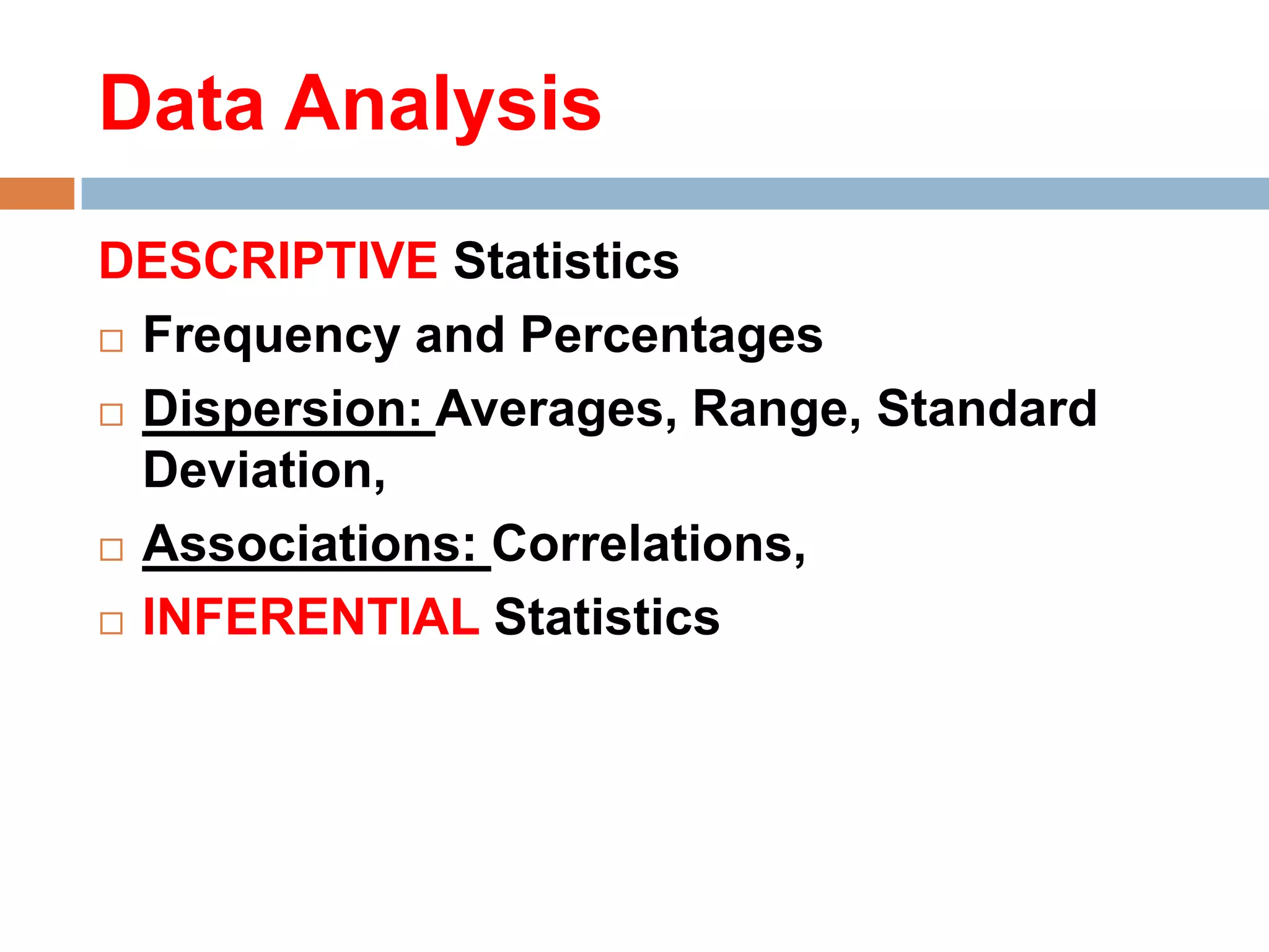 Data Analysis
DESCRIPTIVE Statistics
 Frequency and Percentages
 Dispersion: Averages, Range, Standard
Deviation,
 Associations: Correlations,
 INFERENTIAL Statistics

 