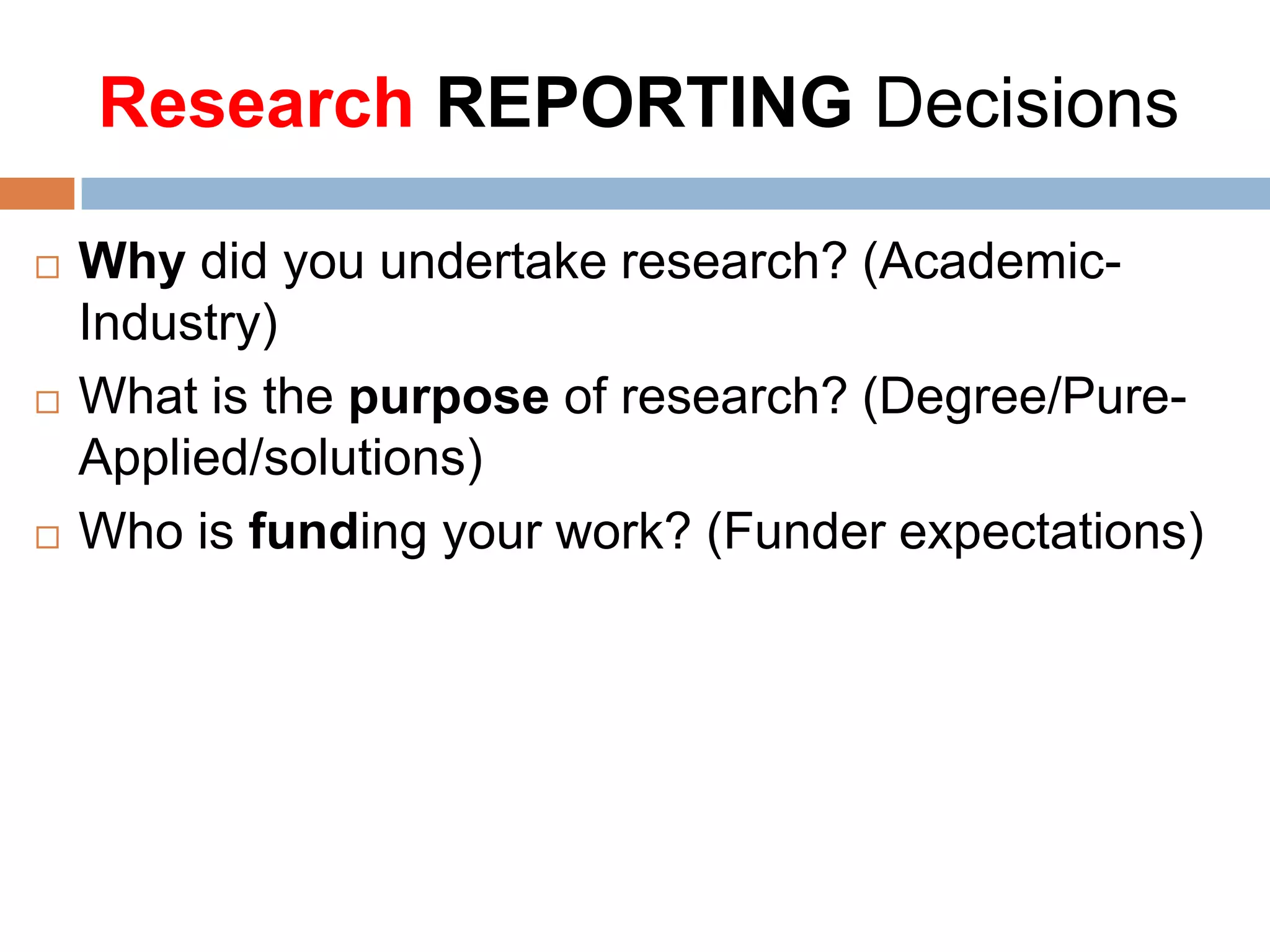 Research REPORTING Decisions






Why did you undertake research? (AcademicIndustry)
What is the purpose of research? (Degree/PureApplied/solutions)
Who is funding your work? (Funder expectations)

 