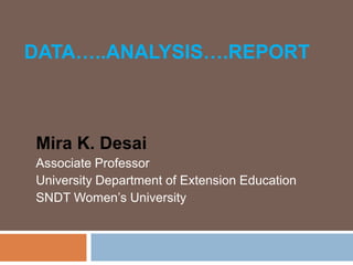 DATA…..ANALYSIS….REPORT

Mira K. Desai
Associate Professor
University Department of Extension Education
SNDT Women’s University

 