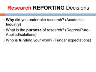 Research REPORTING Decisions






Why did you undertake research? (AcademicIndustry)
What is the purpose of research? (Degree/PureApplied/solutions)
Who is funding your work? (Funder expectations)

 