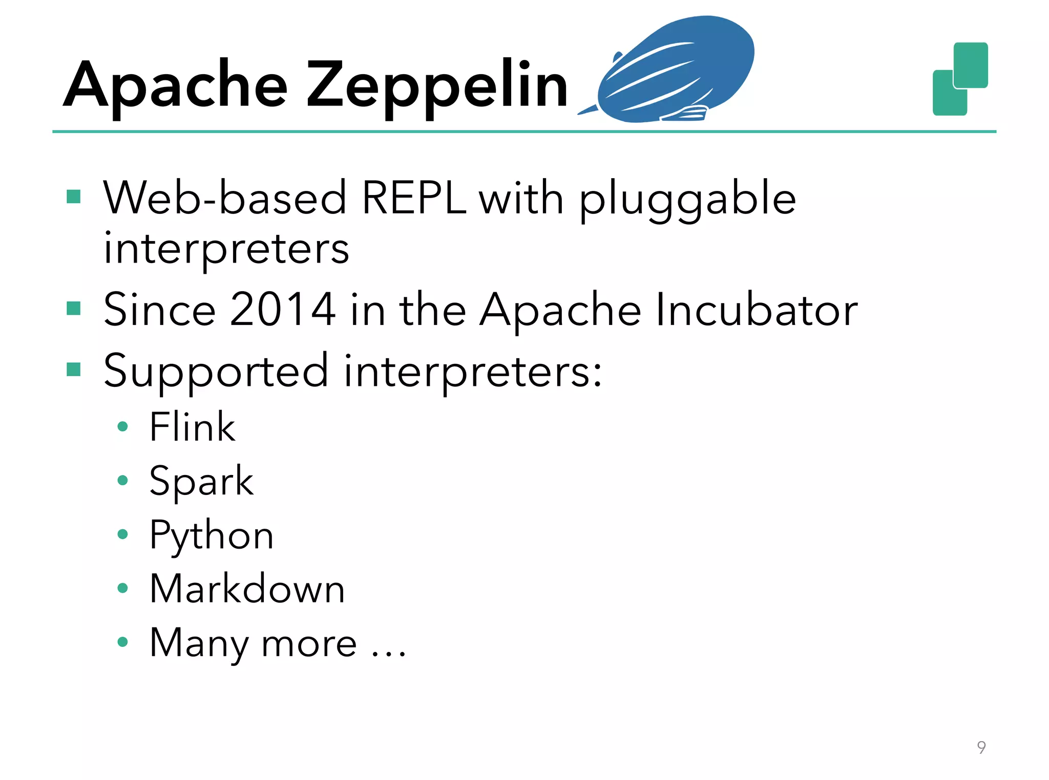 Apache Zeppelin
§  Web-based REPL with pluggable
interpreters
§  Since 2014 in the Apache Incubator
§  Supported interpreters:
•  Flink
•  Spark
•  Python
•  Markdown
•  Many more …
9
 