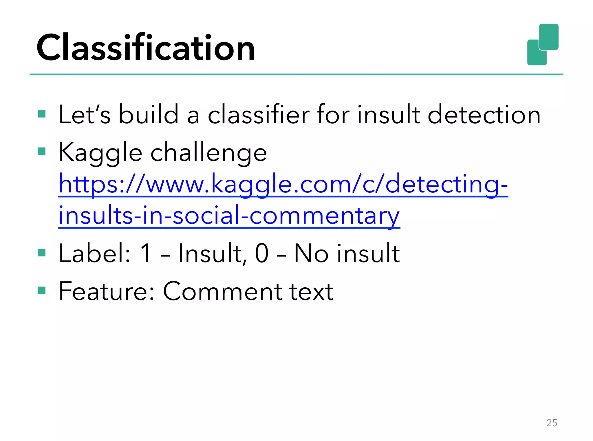 Classiﬁcation
§  Let’s build a classiﬁer for insult detection
§  Kaggle challenge
https://www.kaggle.com/c/detecting-
insults-in-social-commentary
§  Label: 1 – Insult, 0 – No insult
§  Feature: Comment text
25
 