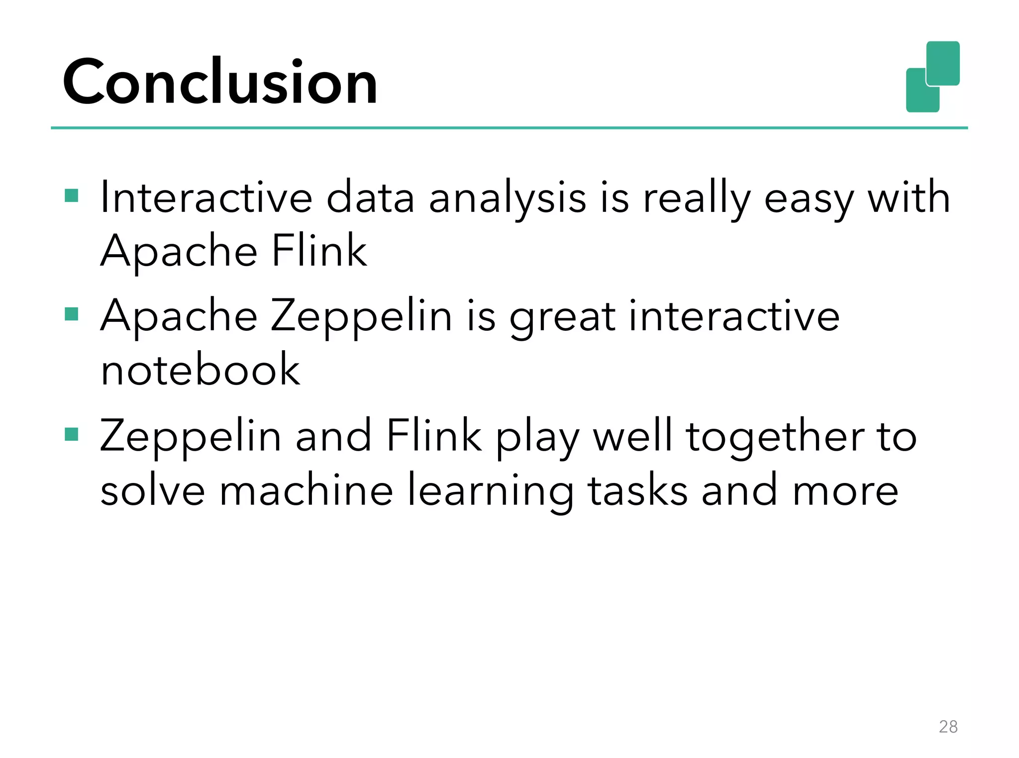 Conclusion
§  Interactive data analysis is really easy with
Apache Flink
§  Apache Zeppelin is great interactive
notebook
§  Zeppelin and Flink play well together to
solve machine learning tasks and more
28
 