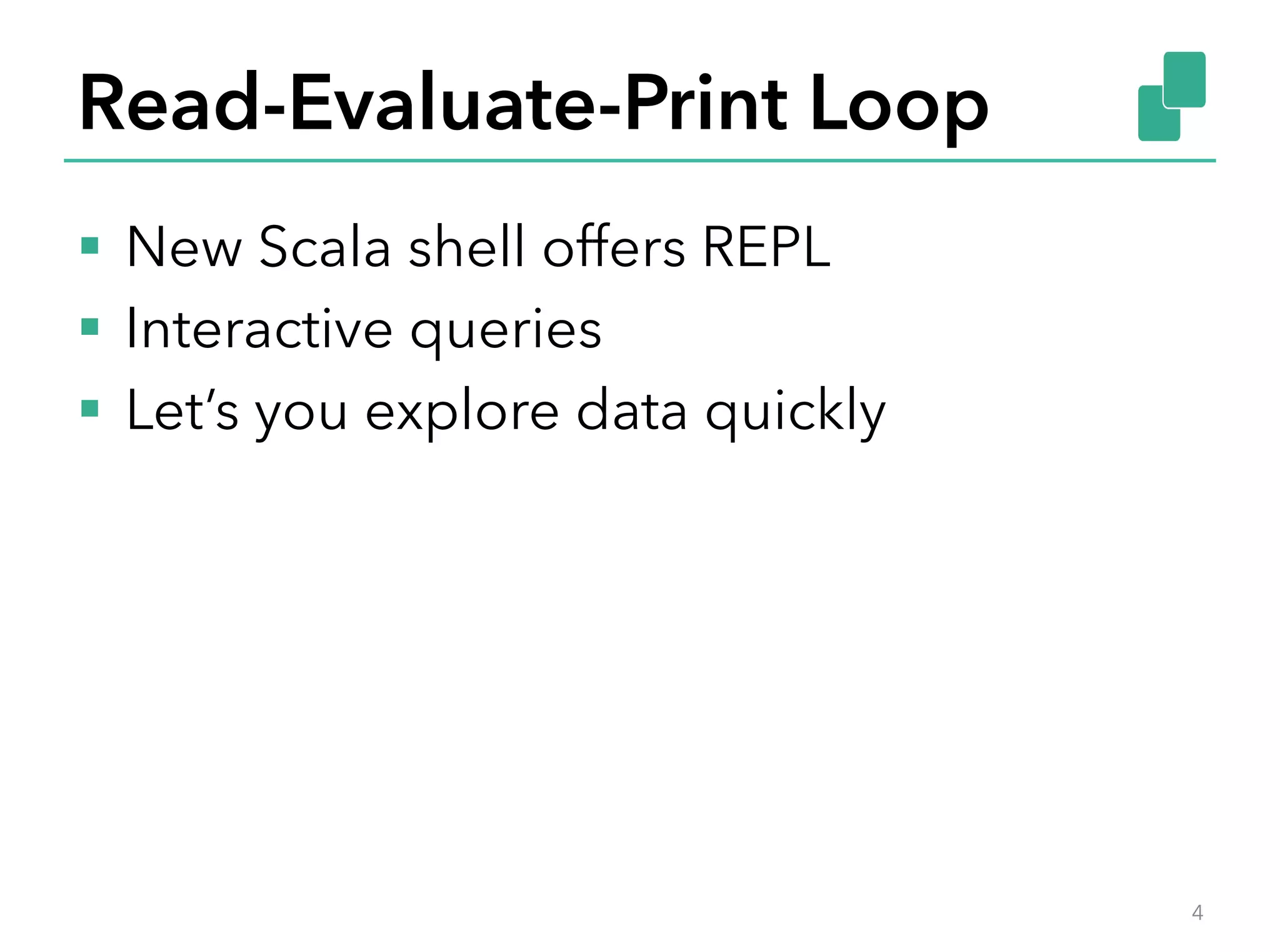 Read-Evaluate-Print Loop
§  New Scala shell offers REPL
§  Interactive queries
§  Let’s you explore data quickly
4
 