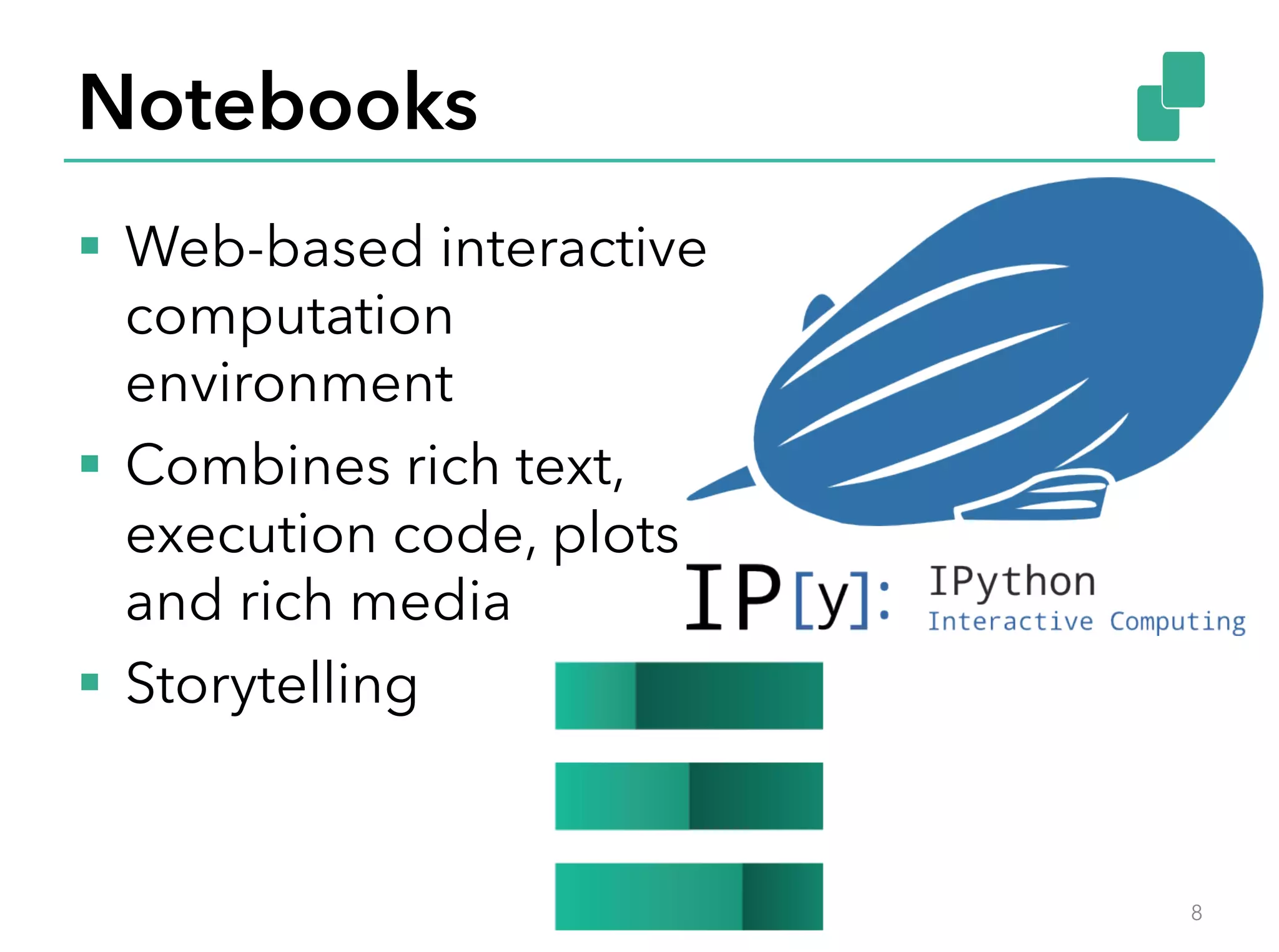 Notebooks
§  Web-based interactive
computation
environment
§  Combines rich text,
execution code, plots
and rich media
§  Storytelling
8
 